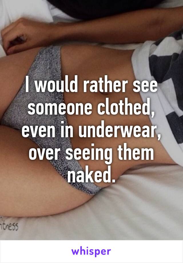 I would rather see someone clothed, even in underwear, over seeing them naked.