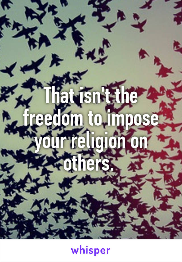 That isn't the freedom to impose your religion on others. 