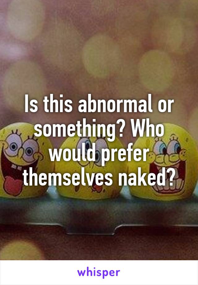 Is this abnormal or something? Who would prefer themselves naked?