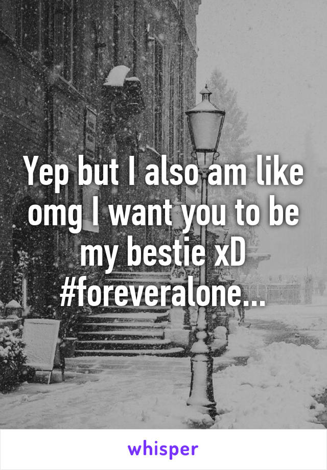 Yep but I also am like omg I want you to be my bestie xD #foreveralone...