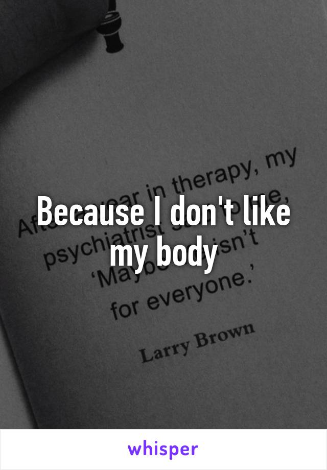 Because I don't like my body