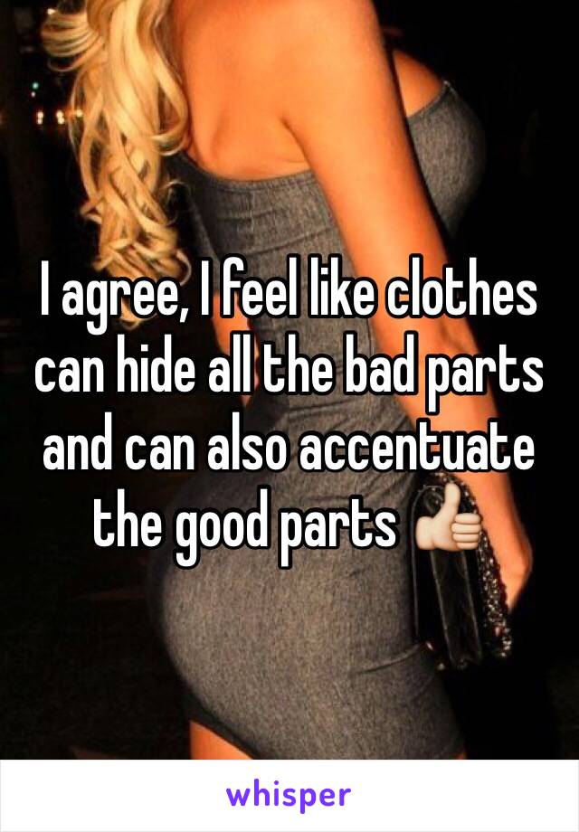 I agree, I feel like clothes can hide all the bad parts and can also accentuate the good parts 👍