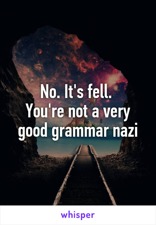 No. It's fell. 
You're not a very good grammar nazi