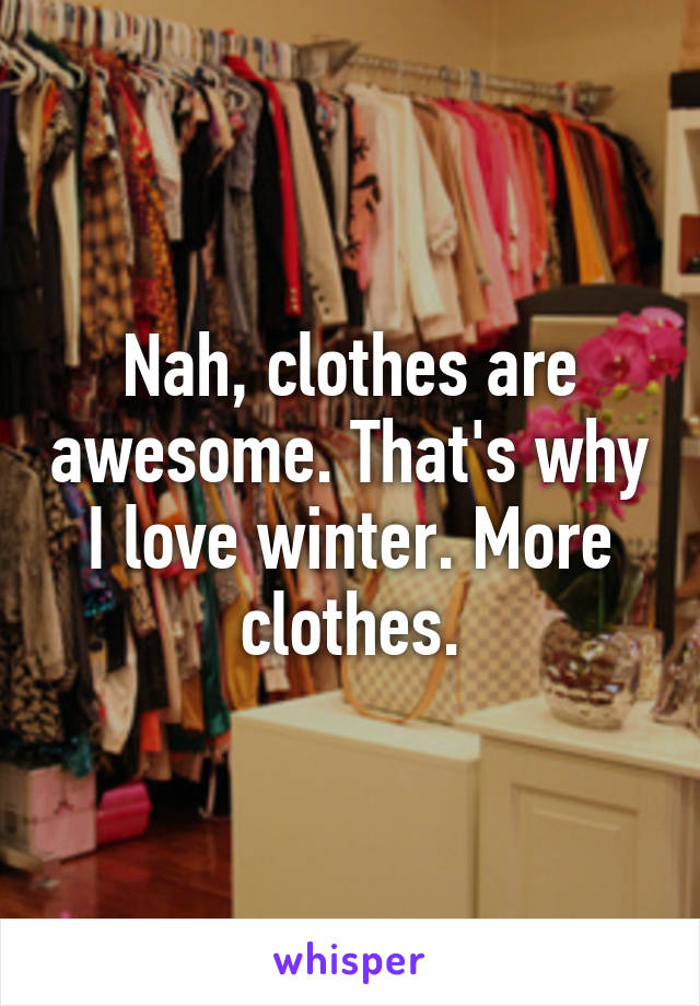 Nah, clothes are awesome. That's why I love winter. More clothes.