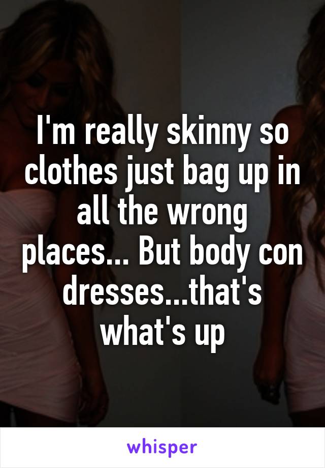 I'm really skinny so clothes just bag up in all the wrong places... But body con dresses...that's what's up