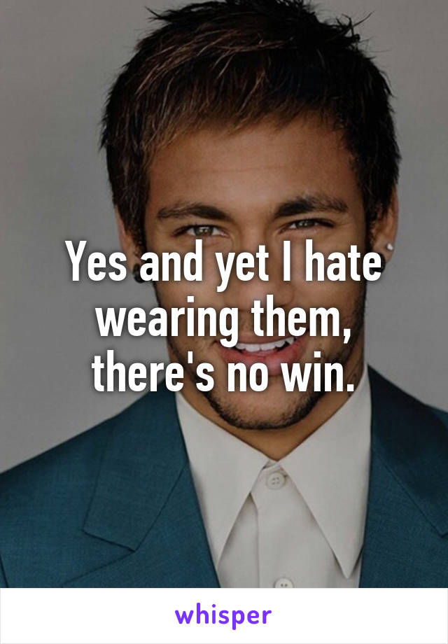 Yes and yet I hate wearing them, there's no win.