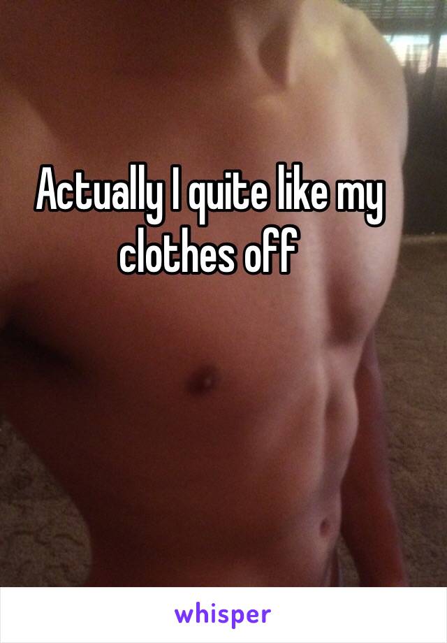 Actually I quite like my clothes off