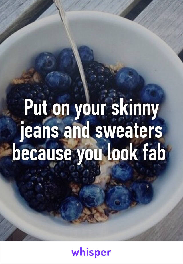 Put on your skinny jeans and sweaters because you look fab 