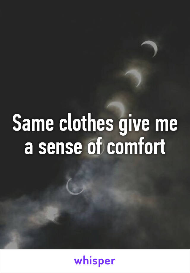 Same clothes give me a sense of comfort