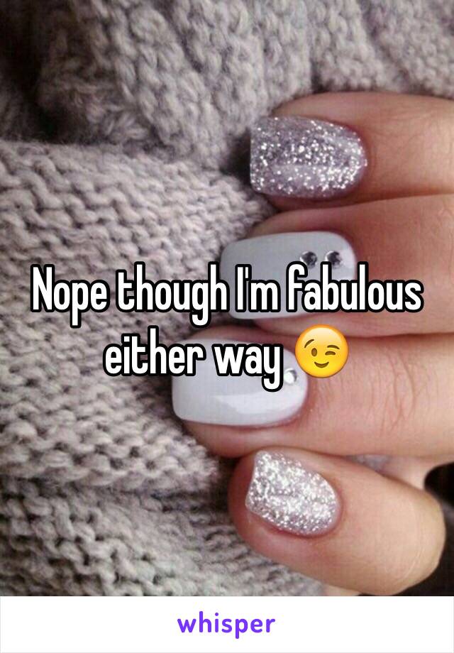 Nope though I'm fabulous either way 😉