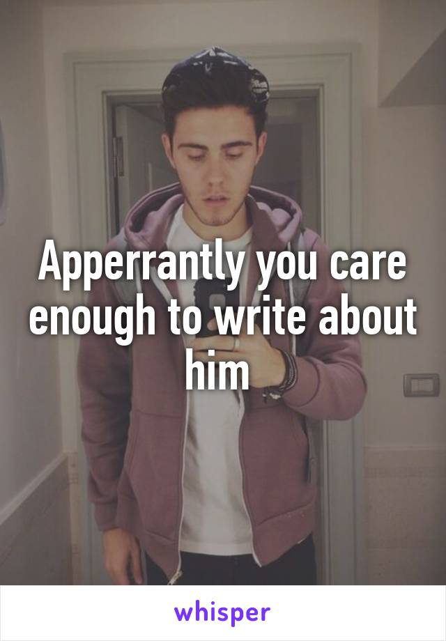 Apperrantly you care enough to write about him 