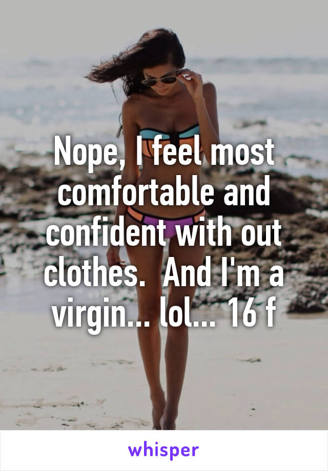 Nope, I feel most comfortable and confident with out clothes.  And I'm a virgin... lol... 16 f