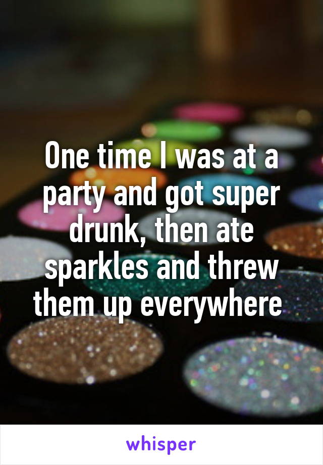 One time I was at a party and got super drunk, then ate sparkles and threw them up everywhere 