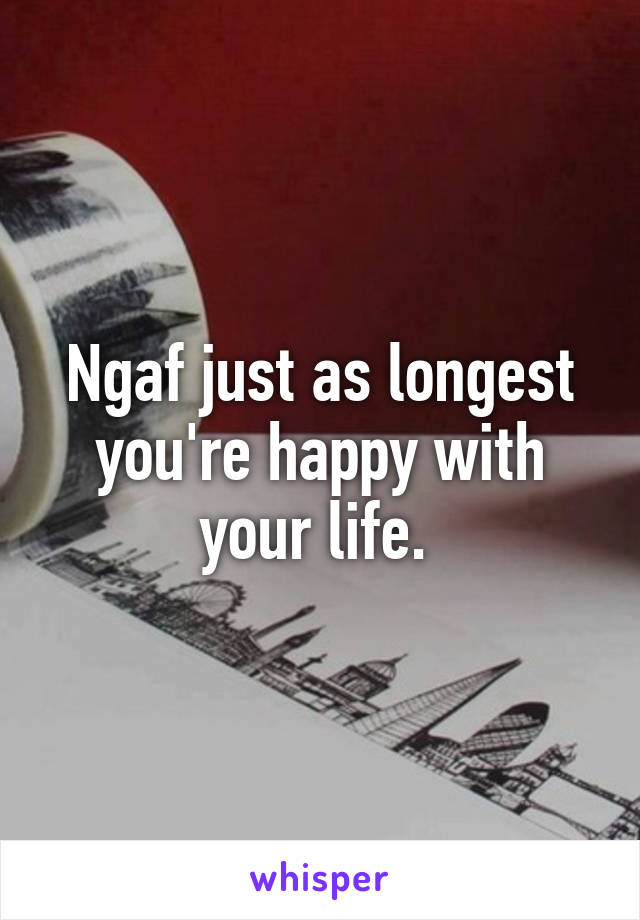 Ngaf just as longest you're happy with your life. 