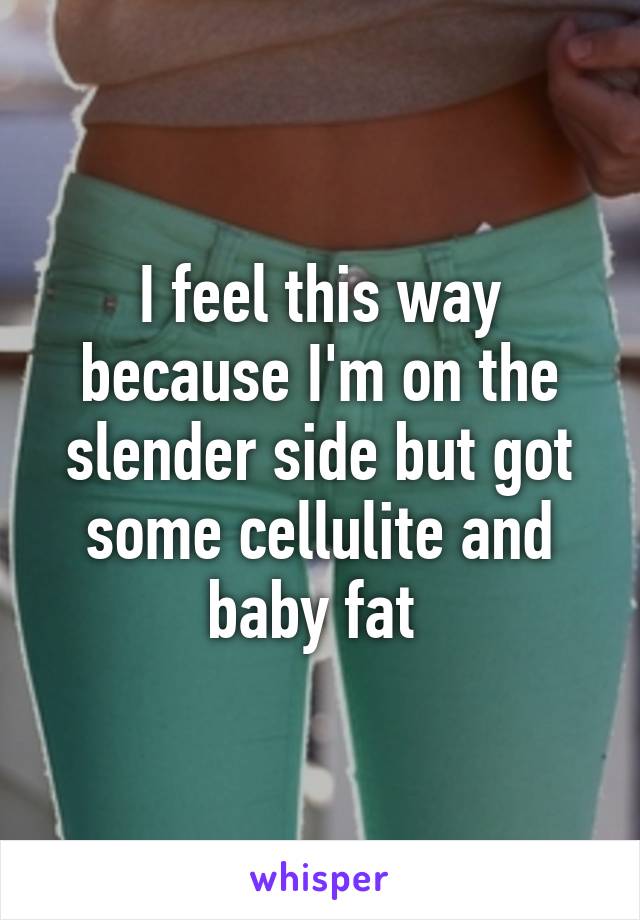 I feel this way because I'm on the slender side but got some cellulite and baby fat 