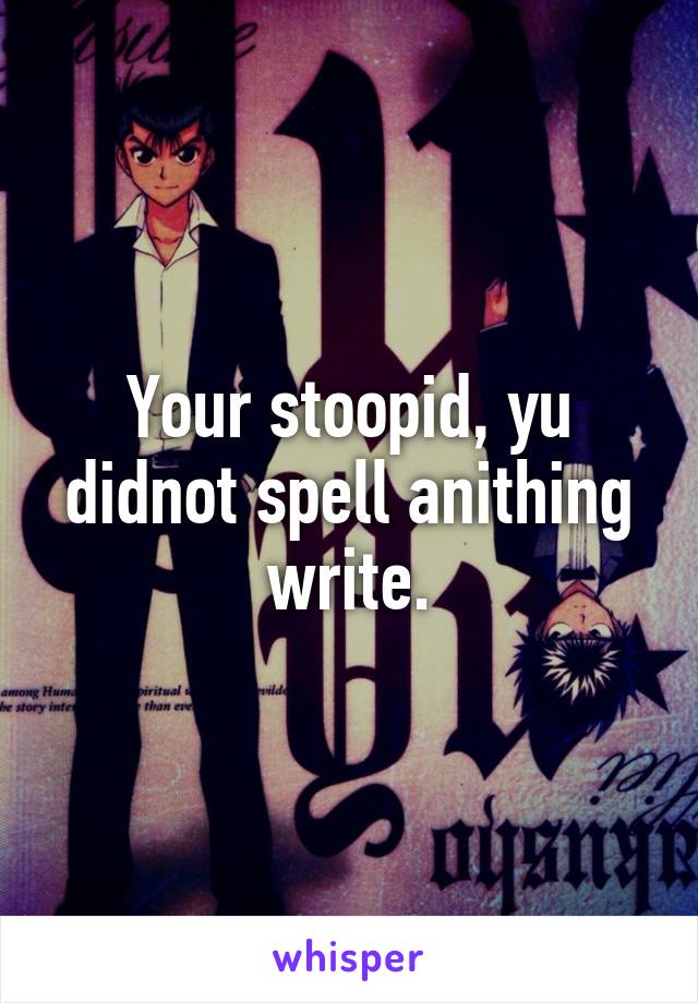 Your stoopid, yu didnot spell anithing write.