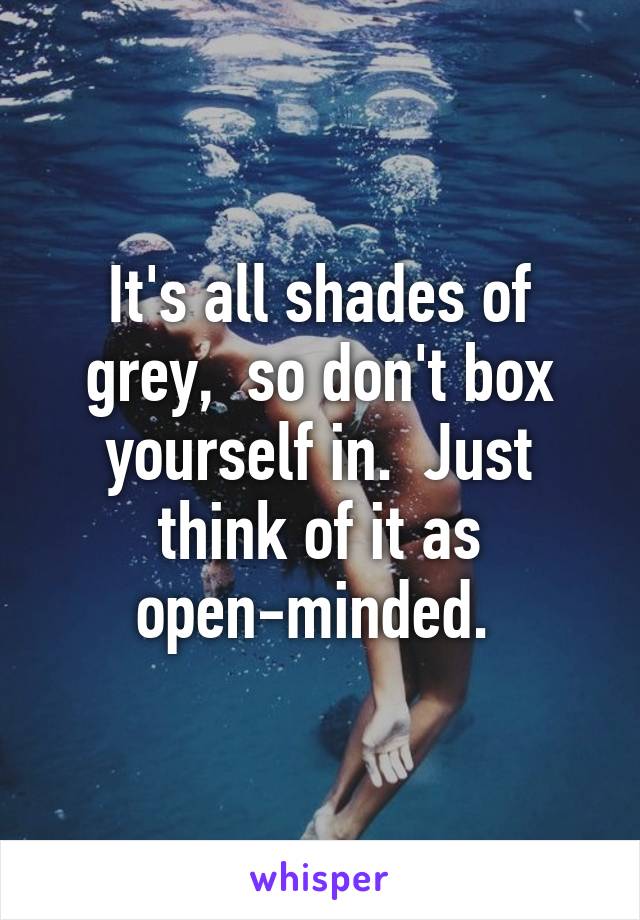 It's all shades of grey,  so don't box yourself in.  Just think of it as open-minded. 