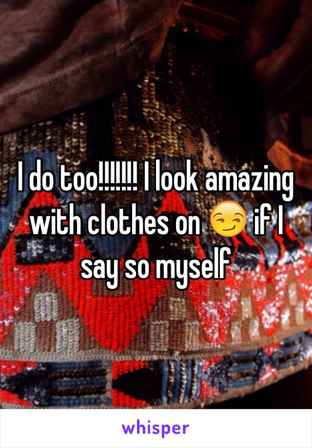 I do too!!!!!!! I look amazing with clothes on 😏 if I say so myself