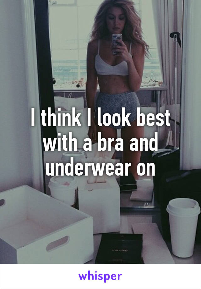 I think I look best with a bra and underwear on