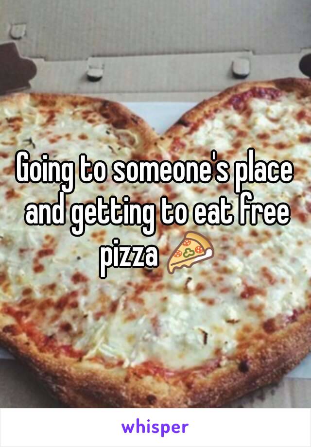 Going to someone's place and getting to eat free pizza 🍕