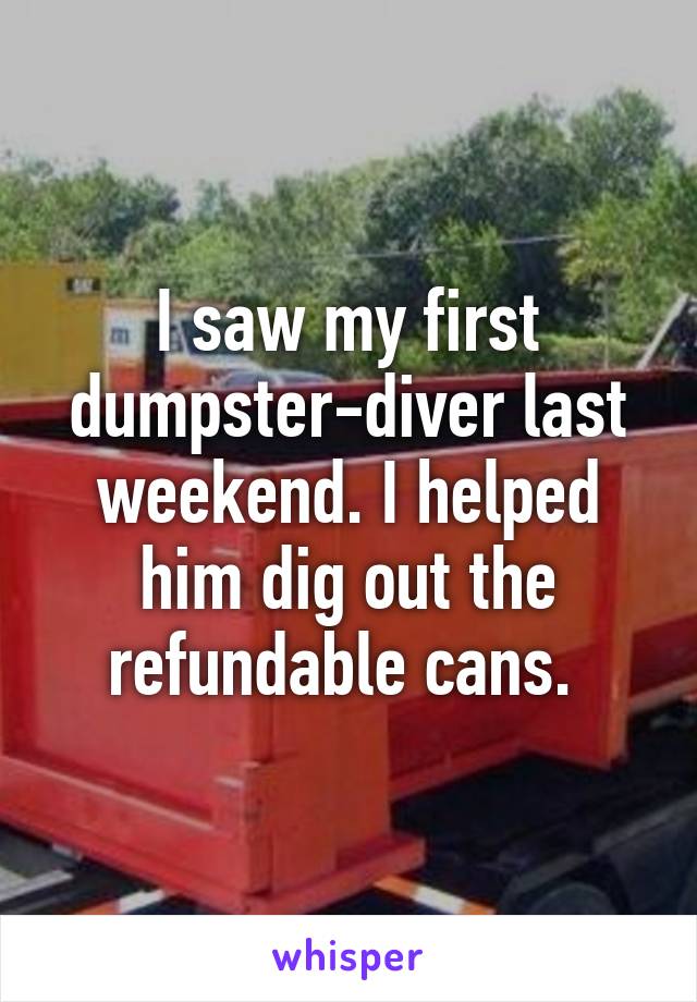 I saw my first dumpster-diver last weekend. I helped him dig out the refundable cans. 