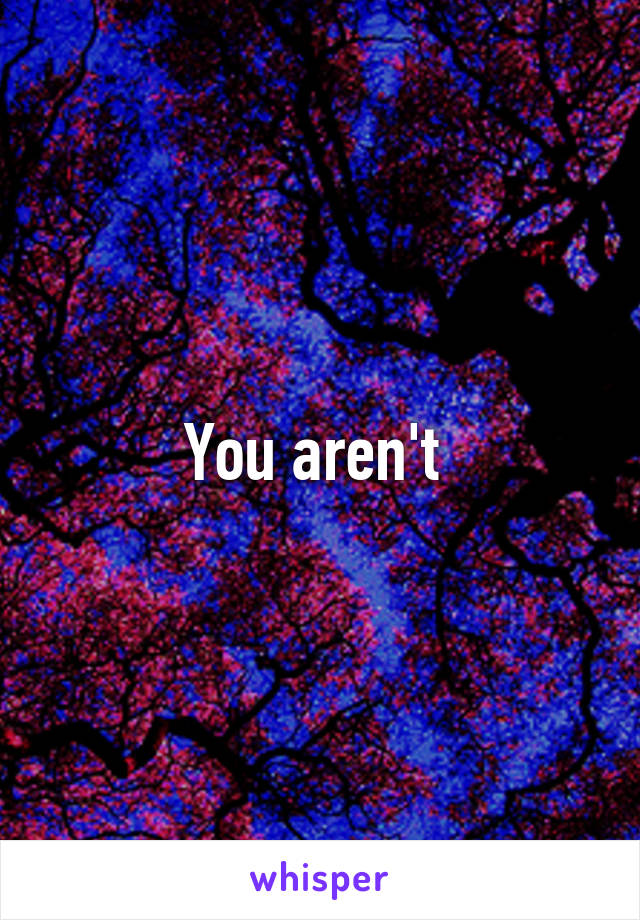 You aren't 