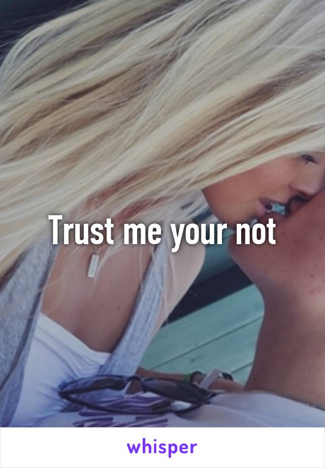 Trust me your not