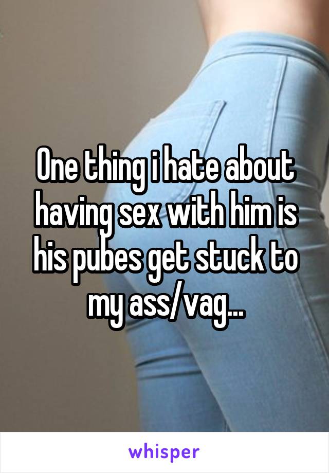 One thing i hate about having sex with him is his pubes get stuck to my ass/vag...