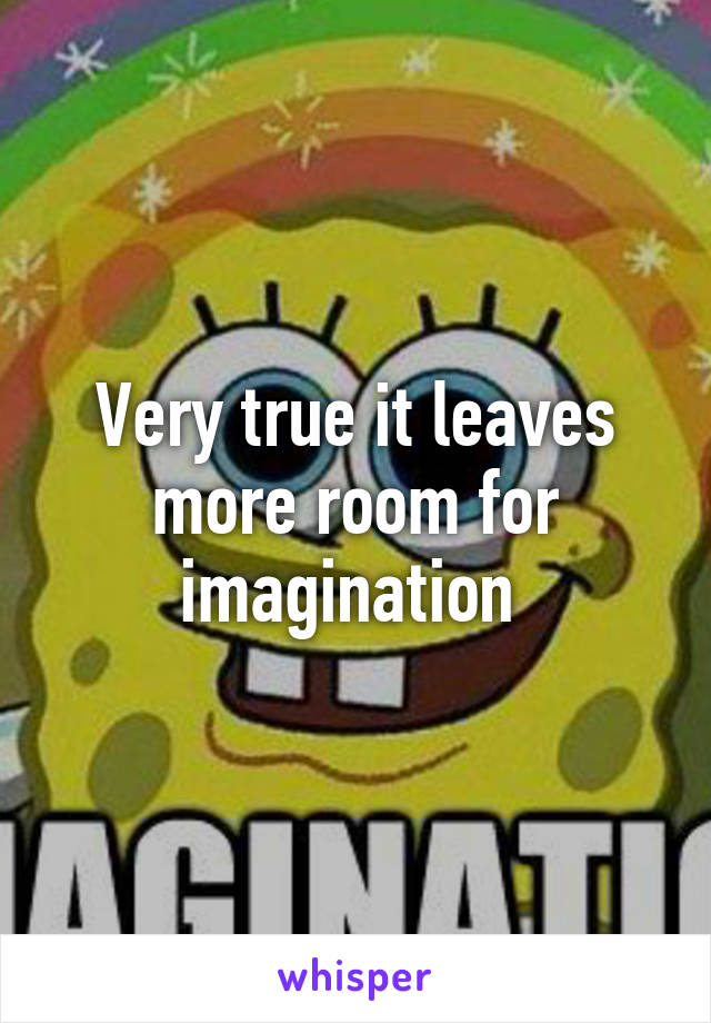 Very true it leaves more room for imagination 