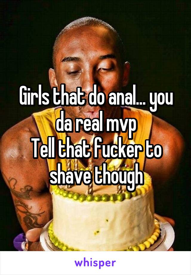 Girls that do anal... you da real mvp
Tell that fucker to shave though