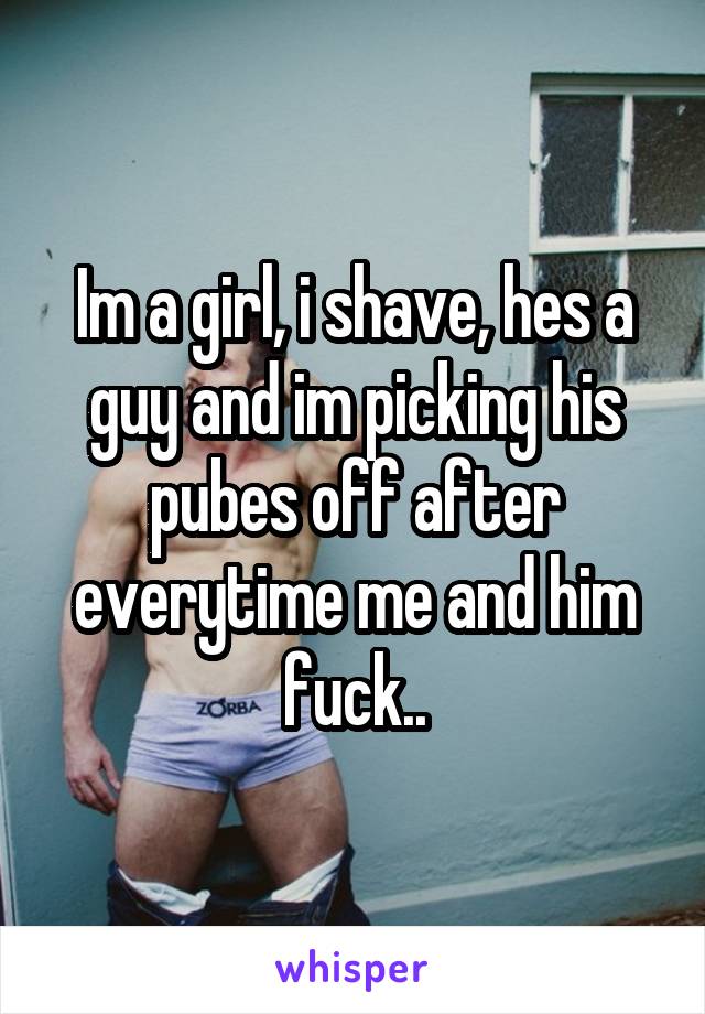 Im a girl, i shave, hes a guy and im picking his pubes off after everytime me and him fuck..