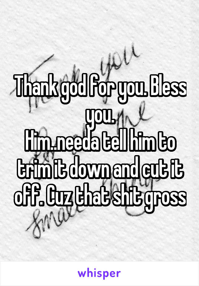 Thank god for you. Bless you.
Him..needa tell him to trim it down and cut it off. Cuz that shit gross