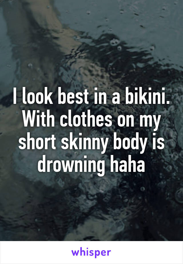 I look best in a bikini. With clothes on my short skinny body is drowning haha