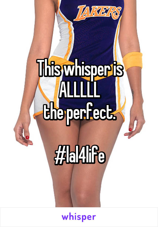 This whisper is
ALLLLL
the perfect.

#lal4life