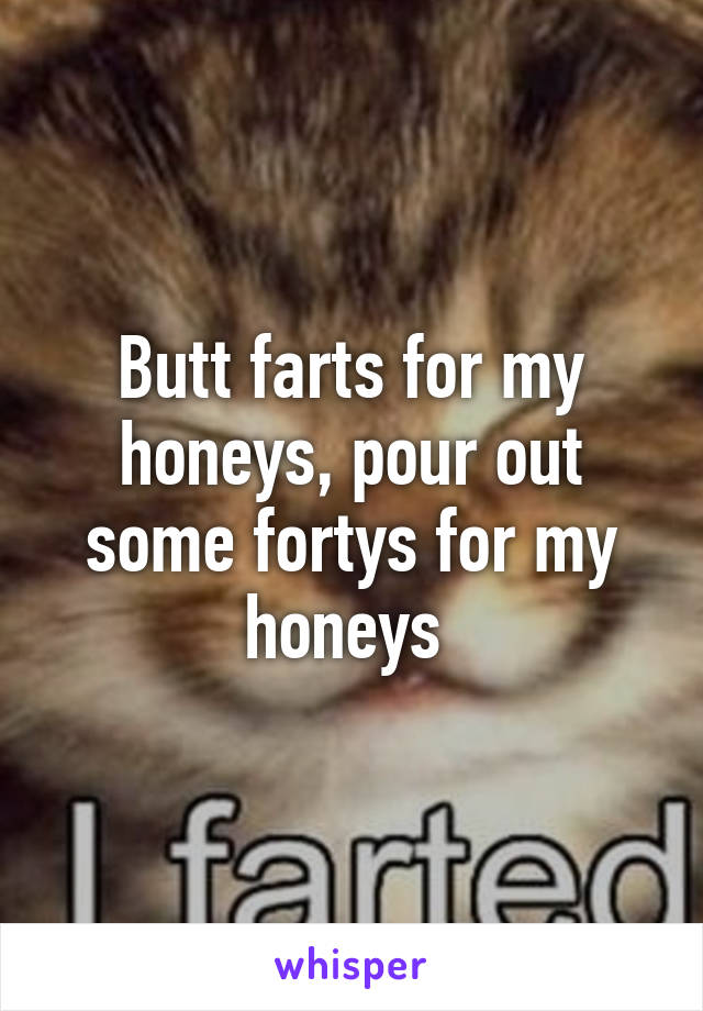 Butt farts for my honeys, pour out some fortys for my honeys 