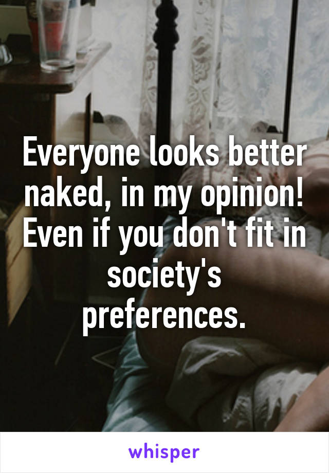 Everyone looks better naked, in my opinion! Even if you don't fit in society's preferences.