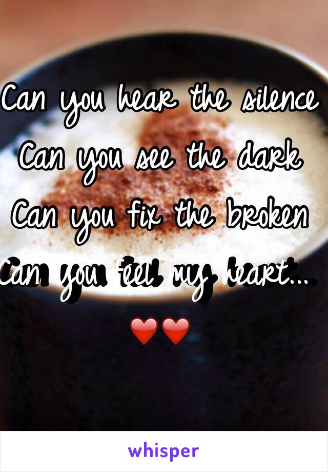 Can you hear the silence
Can you see the dark 
Can you fix the broken 
Can you feel my heart...  ❤️❤️