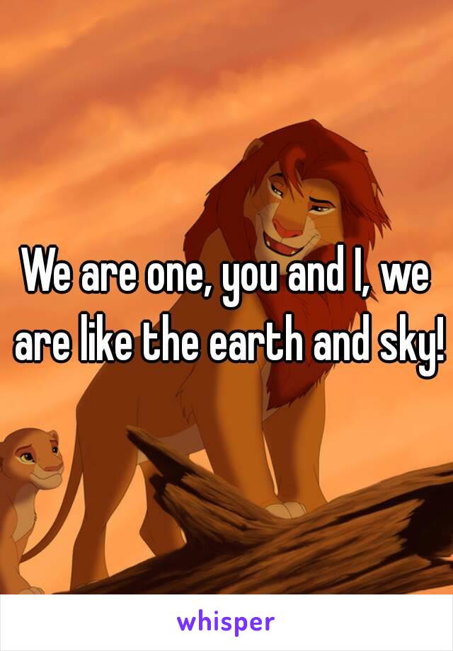 We are one, you and I, we are like the earth and sky!