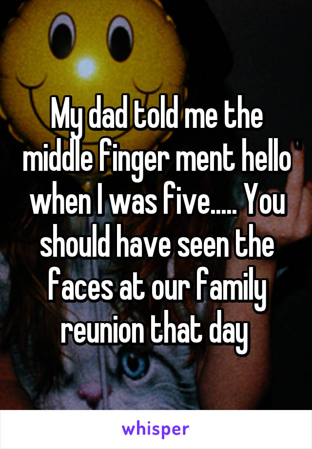 My dad told me the middle finger ment hello when I was five..... You should have seen the faces at our family reunion that day 