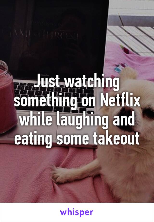 Just watching something on Netflix while laughing and eating some takeout