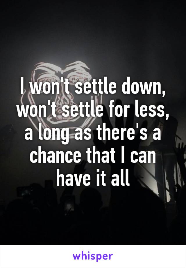 I won't settle down, won't settle for less, a long as there's a chance that I can have it all