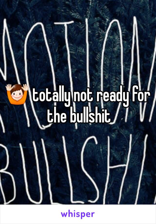 🙌 totally not ready for the bullshit