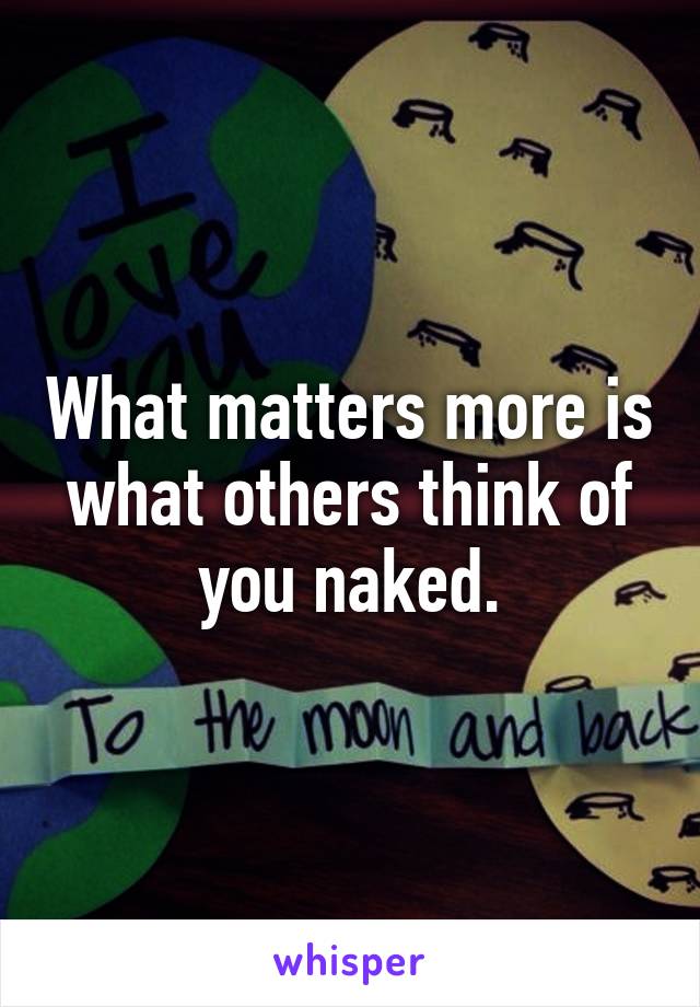 What matters more is what others think of you naked.