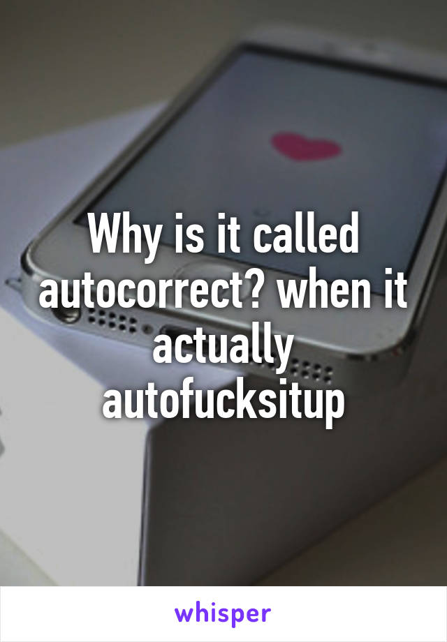 Why is it called autocorrect? when it actually autofucksitup