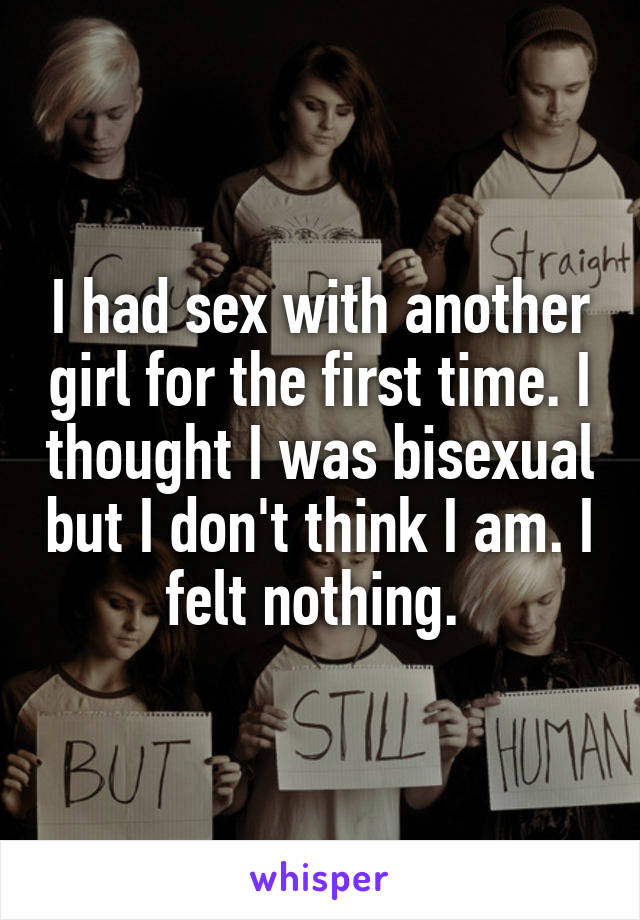 I had sex with another girl for the first time. I thought I was bisexual but I don't think I am. I felt nothing. 