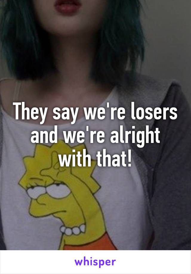 They say we're losers and we're alright with that!