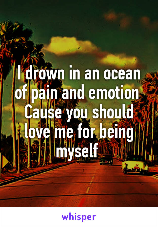 I drown in an ocean of pain and emotion 
Cause you should love me for being myself 