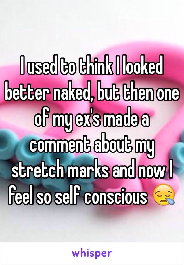 I used to think I looked better naked, but then one of my ex's made a comment about my stretch marks and now I feel so self conscious 😪