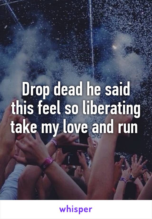 Drop dead he said this feel so liberating take my love and run 