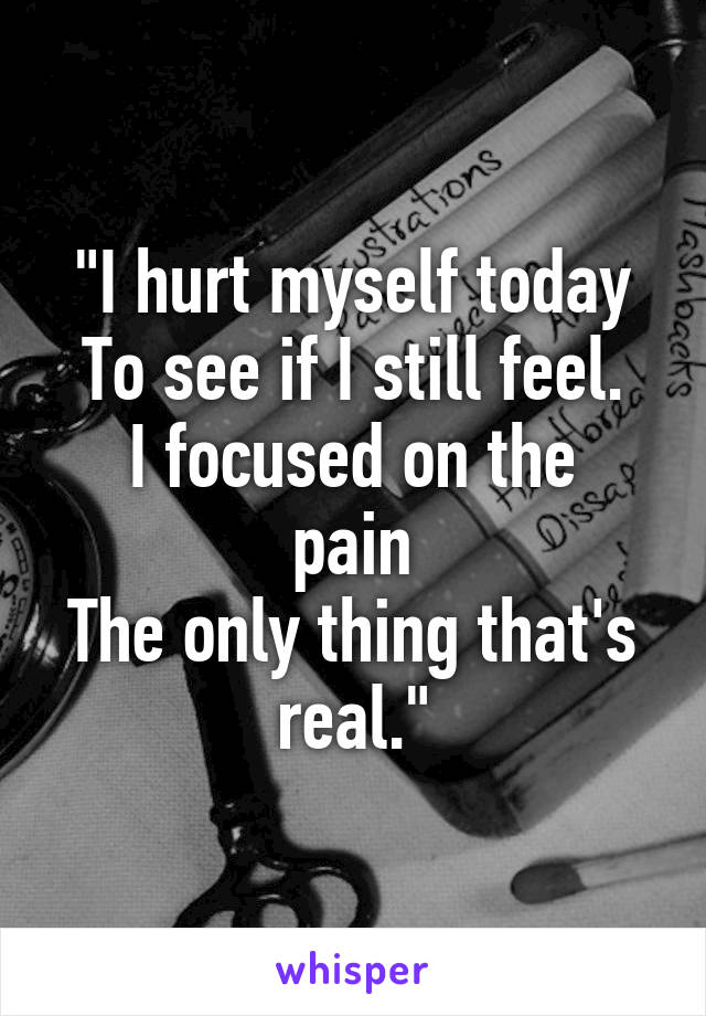 "I hurt myself today
To see if I still feel.
I focused on the pain
The only thing that's real."